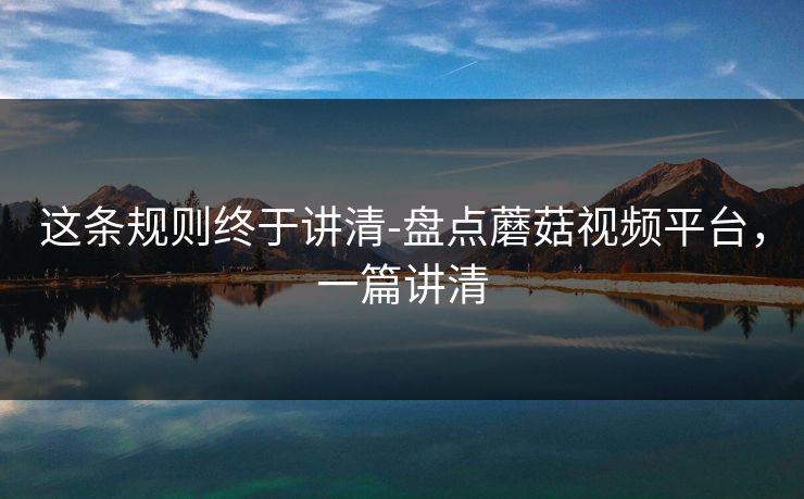 这条规则终于讲清-盘点蘑菇视频平台，一篇讲清