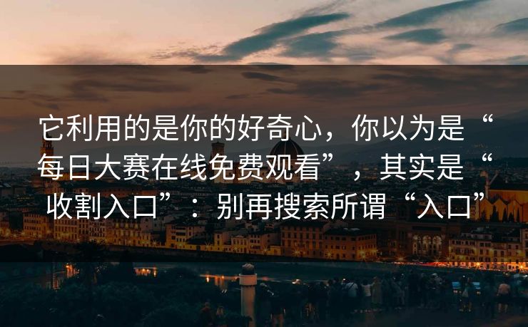 它利用的是你的好奇心，你以为是“每日大赛在线免费观看”，其实是“收割入口”：别再搜索所谓“入口”