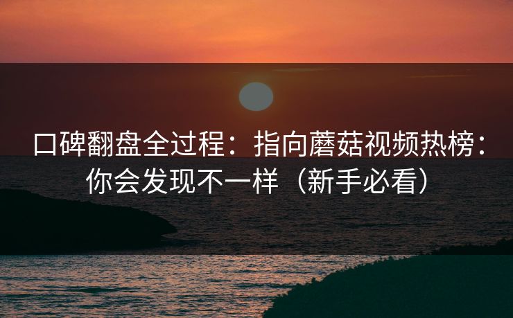口碑翻盘全过程：指向蘑菇视频热榜：你会发现不一样（新手必看）