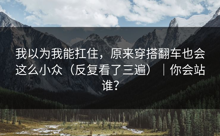 我以为我能扛住,原来穿搭翻车也会这么小众(反复看了三遍)|你会站谁? 我以为我能扛住,原来穿搭翻车也会这么小众(反复看了三遍)|你会站谁?