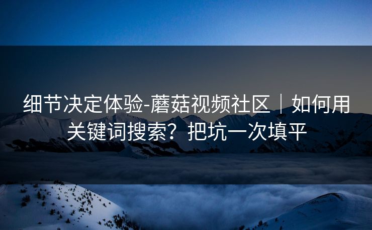 细节决定体验-蘑菇视频社区｜如何用关键词搜索？把坑一次填平