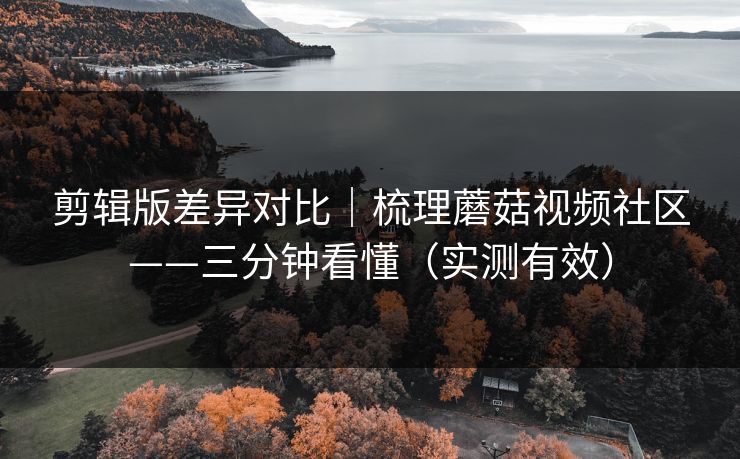 剪辑版差异对比｜梳理蘑菇视频社区——三分钟看懂（实测有效）