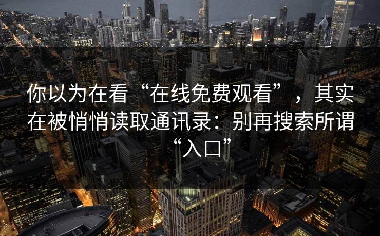 你以为在看“在线免费观看”，其实在被悄悄读取通讯录：别再搜索所谓“入口”