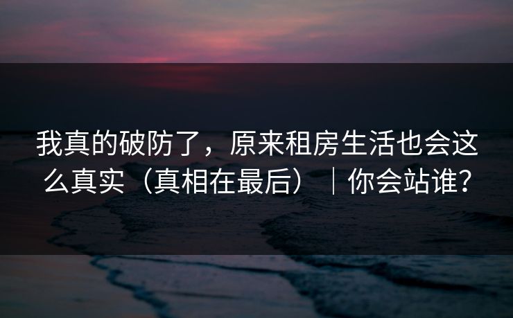 我真的破防了，原来租房生活也会这么真实（真相在最后）｜你会站谁？