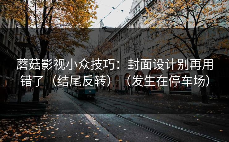 蘑菇影视小众技巧：封面设计别再用错了（结尾反转）（发生在停车场）