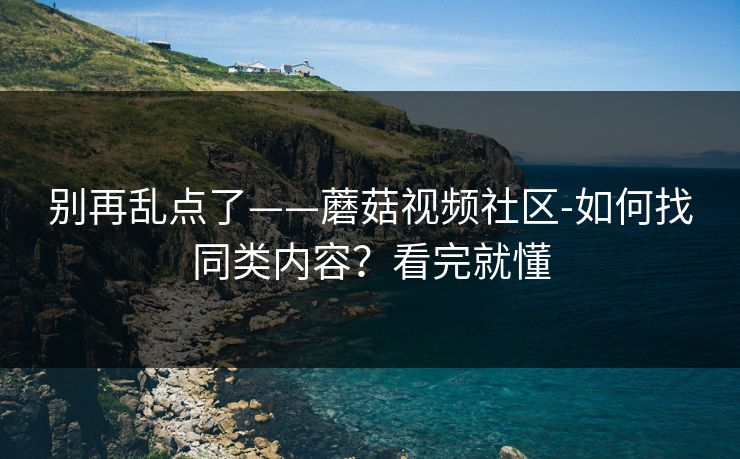 别再乱点了——蘑菇视频社区-如何找同类内容？看完就懂