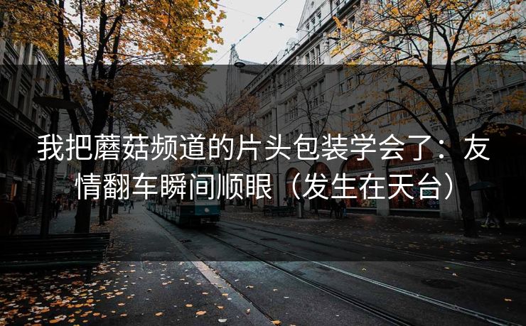 我把蘑菇频道的片头包装学会了：友情翻车瞬间顺眼（发生在天台）