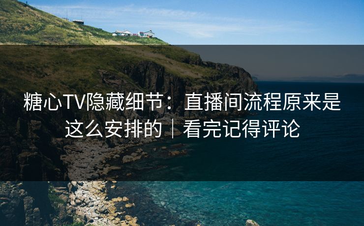 糖心TV隐藏细节：直播间流程原来是这么安排的｜看完记得评论