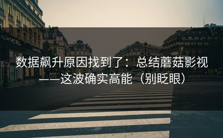 数据飙升原因找到了：总结蘑菇影视——这波确实高能（别眨眼）