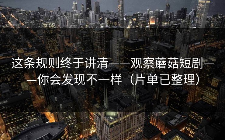 这条规则终于讲清——观察蘑菇短剧——你会发现不一样（片单已整理）