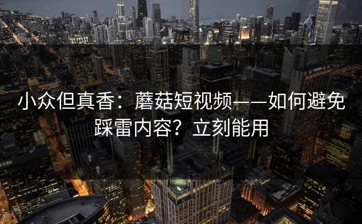 小众但真香：蘑菇短视频——如何避免踩雷内容？立刻能用