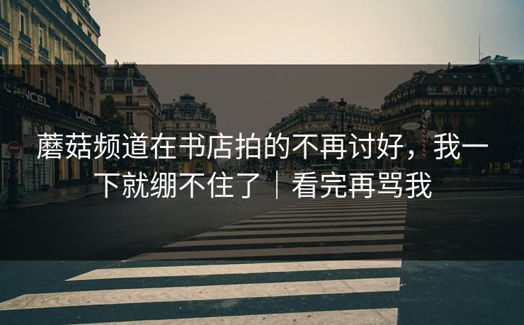 蘑菇频道在书店拍的不再讨好，我一下就绷不住了｜看完再骂我