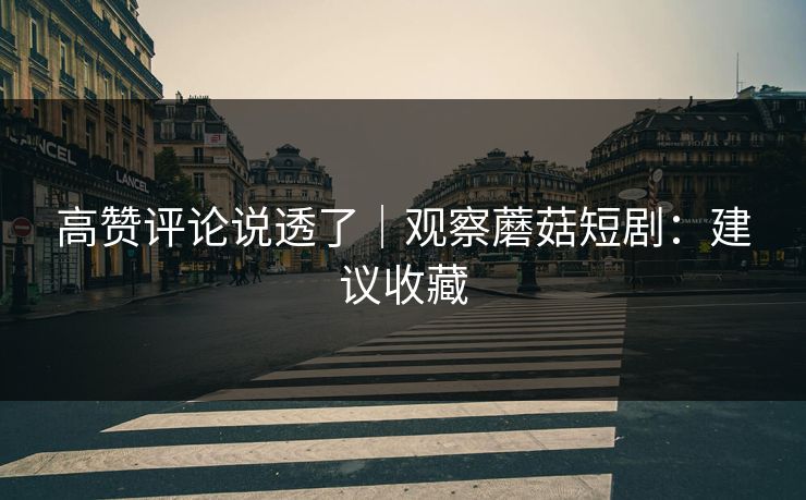 高赞评论说透了｜观察蘑菇短剧：建议收藏