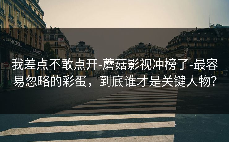 我差点不敢点开-蘑菇影视冲榜了-最容易忽略的彩蛋，到底谁才是关键人物？