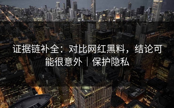 证据链补全：对比网红黑料，结论可能很意外｜保护隐私