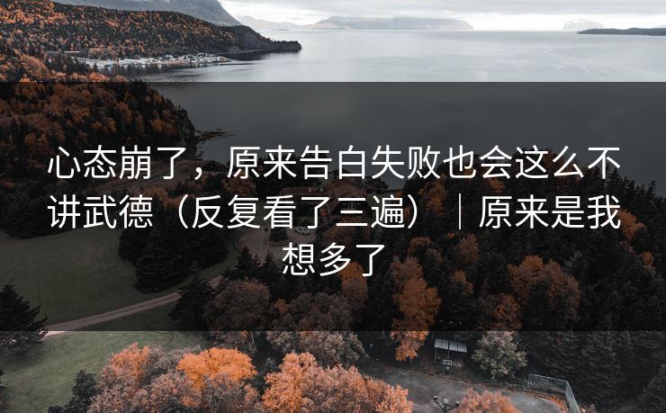 心态崩了，原来告白失败也会这么不讲武德（反复看了三遍）｜原来是我想多了