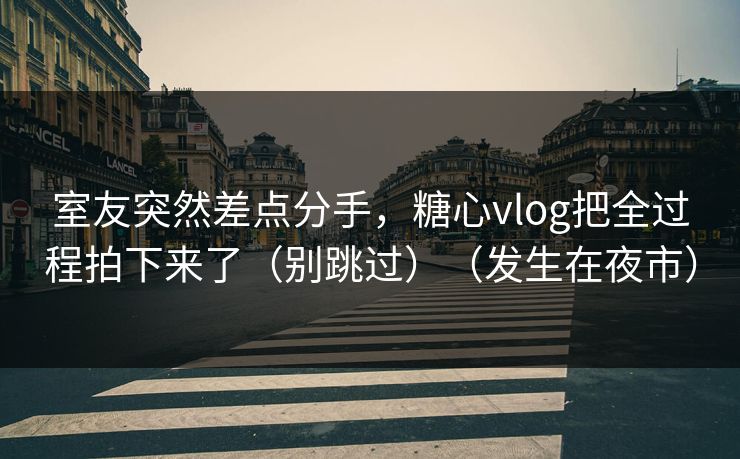 室友突然差点分手，糖心vlog把全过程拍下来了（别跳过）（发生在夜市）