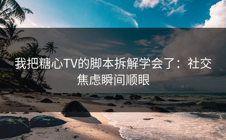 我把糖心TV的脚本拆解学会了：社交焦虑瞬间顺眼
