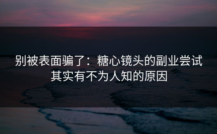 别被表面骗了：糖心镜头的副业尝试其实有不为人知的原因