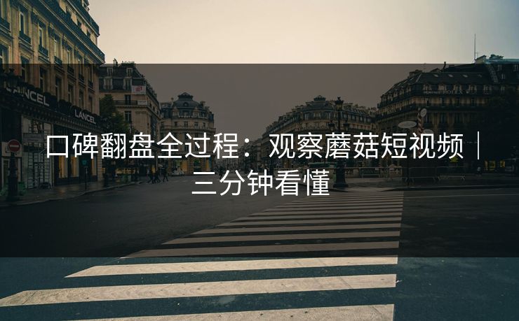 口碑翻盘全过程：观察蘑菇短视频｜三分钟看懂