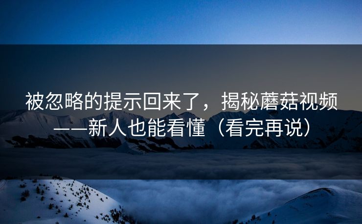 被忽略的提示回来了，揭秘蘑菇视频——新人也能看懂（看完再说）