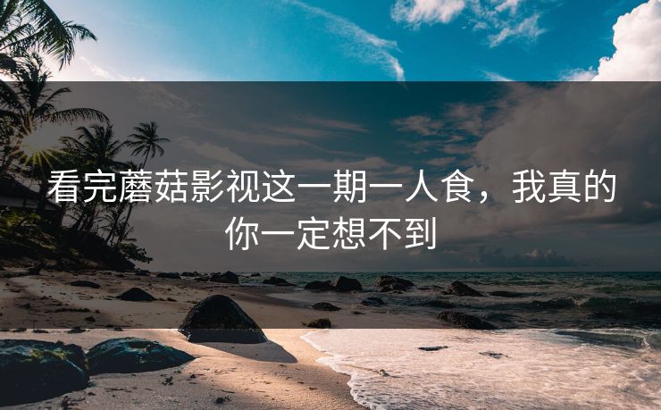 看完蘑菇影视这一期一人食，我真的你一定想不到