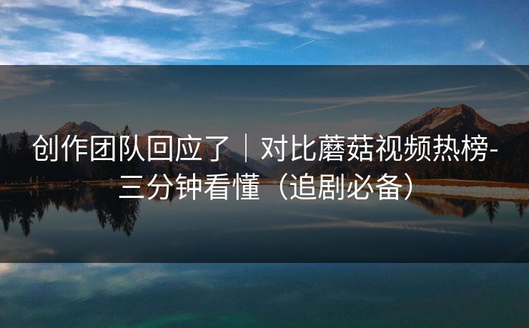 创作团队回应了｜对比蘑菇视频热榜-三分钟看懂（追剧必备）