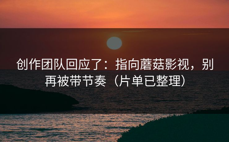 创作团队回应了：指向蘑菇影视，别再被带节奏（片单已整理）