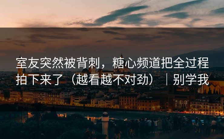 室友突然被背刺，糖心频道把全过程拍下来了（越看越不对劲）｜别学我