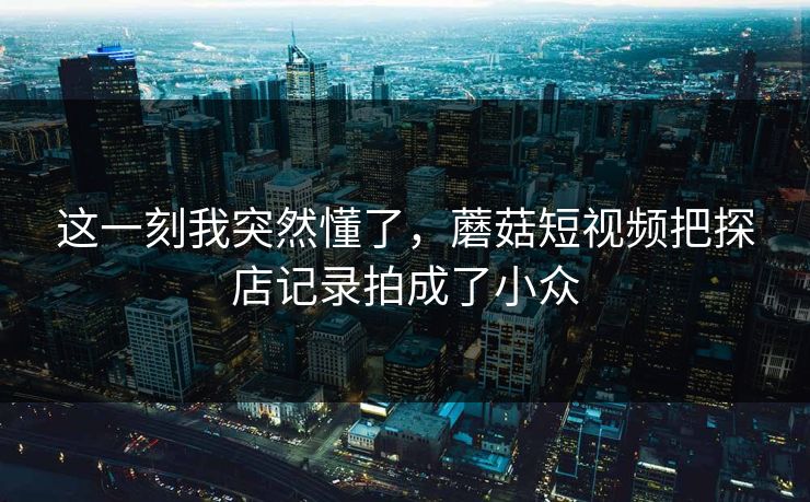这一刻我突然懂了，蘑菇短视频把探店记录拍成了小众