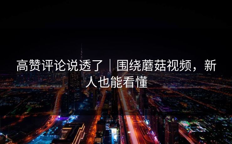 高赞评论说透了｜围绕蘑菇视频，新人也能看懂