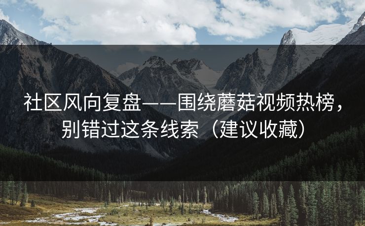 社区风向复盘——围绕蘑菇视频热榜，别错过这条线索（建议收藏）