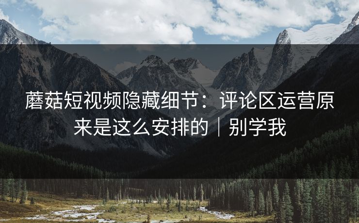 蘑菇短视频隐藏细节：评论区运营原来是这么安排的｜别学我