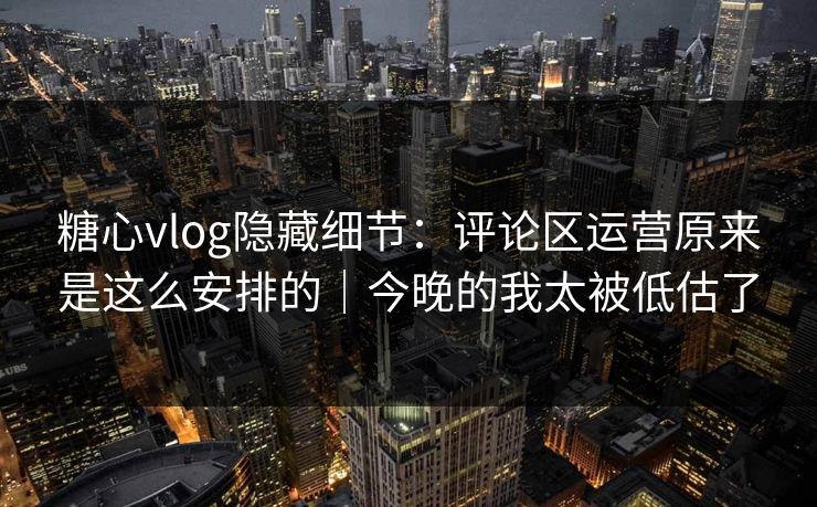 糖心vlog隐藏细节：评论区运营原来是这么安排的｜今晚的我太被低估了
