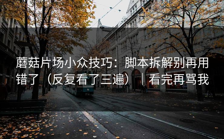 蘑菇片场小众技巧：脚本拆解别再用错了（反复看了三遍）｜看完再骂我