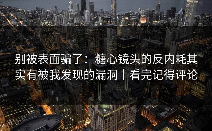 别被表面骗了：糖心镜头的反内耗其实有被我发现的漏洞｜看完记得评论