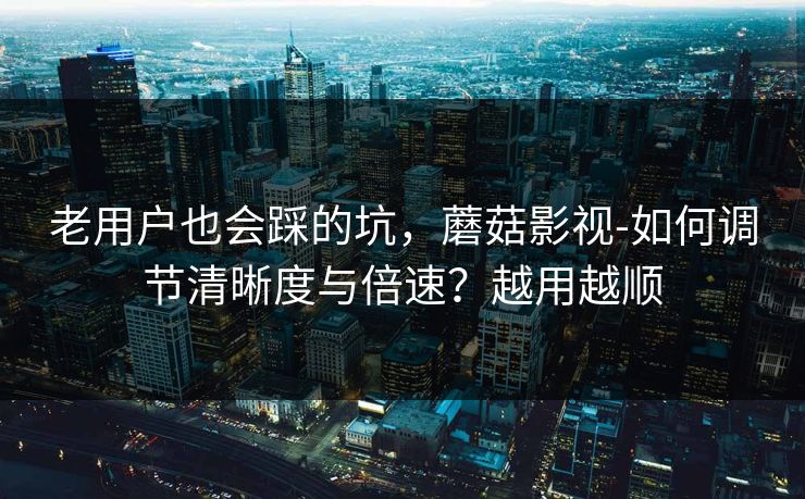 老用户也会踩的坑，蘑菇影视-如何调节清晰度与倍速？越用越顺