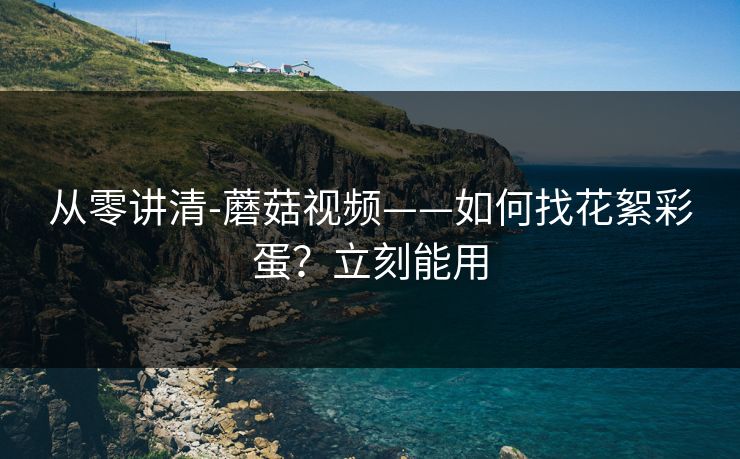 从零讲清-蘑菇视频——如何找花絮彩蛋？立刻能用