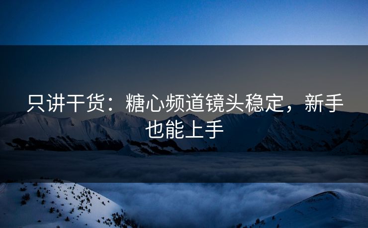只讲干货：糖心频道镜头稳定，新手也能上手