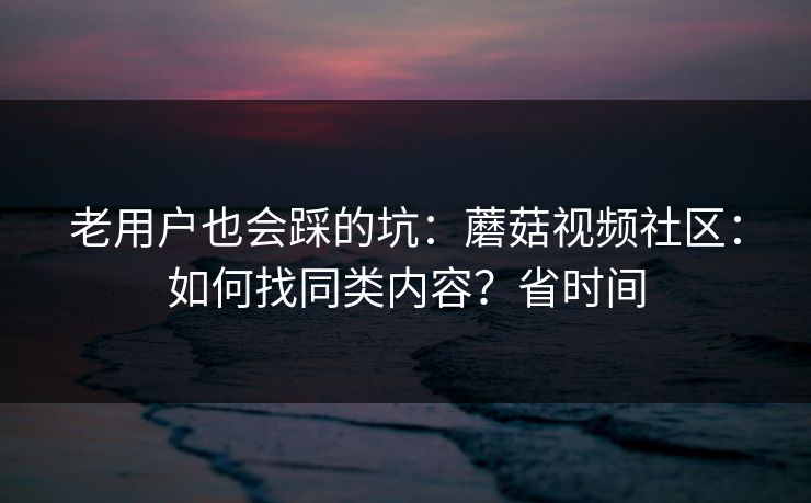 老用户也会踩的坑：蘑菇视频社区：如何找同类内容？省时间