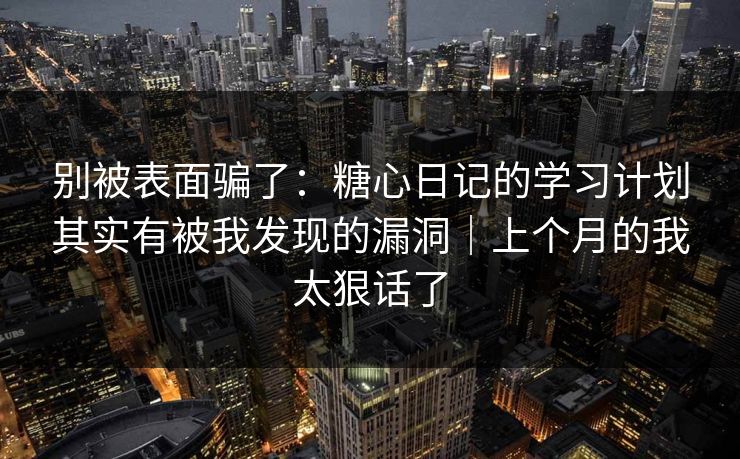 别被表面骗了：糖心日记的学习计划其实有被我发现的漏洞｜上个月的我太狠话了